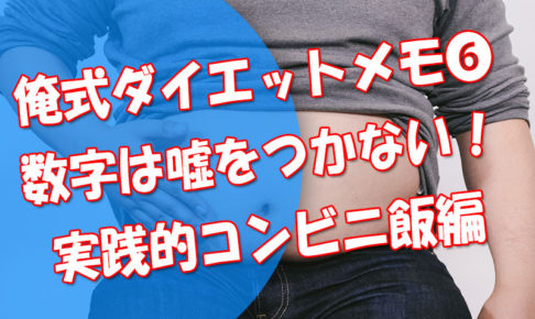 俺式ダイエットメモ➅_数字は嘘をつかない！実践的なコンビニダイエット飯編